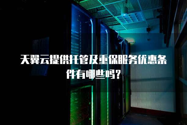 天翼云提供托管及重保服务优惠条件有哪些吗?