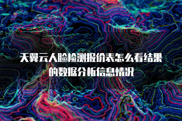 天翼云人脸检测报价表怎么看结果的数据分析信息情况