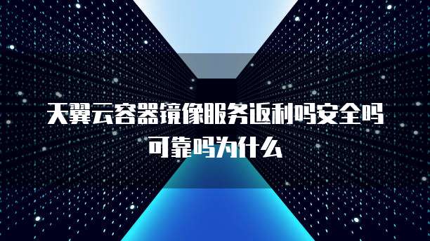 天翼云容器镜像服务返利吗安全吗可靠吗为什么