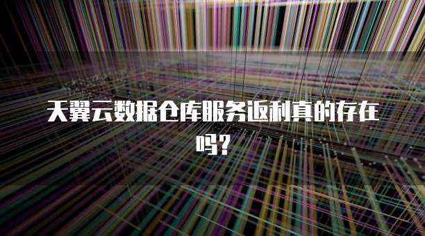 天翼云数据仓库服务返利真的存在吗?