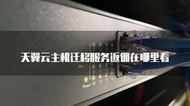 天翼云主机迁移服务返佣在哪里看