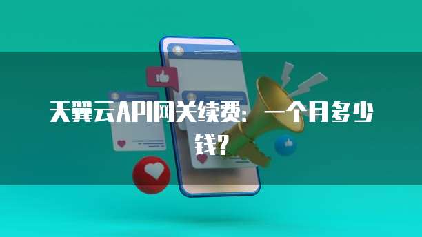 天翼云API网关续费:一个月多少钱?