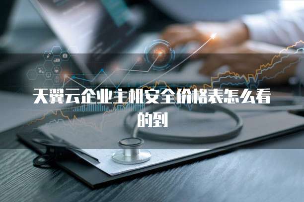 天翼云企业主机安全价格表怎么看的到