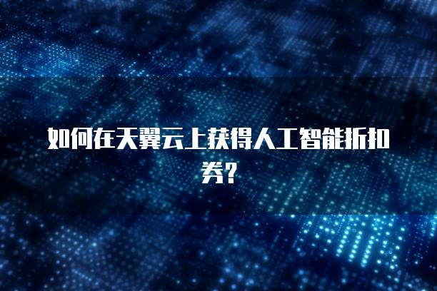 如何在天翼云上获得人工智能折扣券?