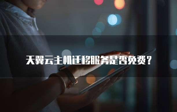 天翼云主机迁移服务是否免费?