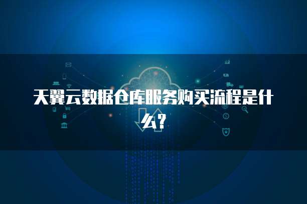 天翼云数据仓库服务购买流程是什么?