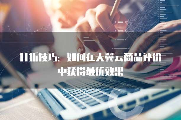打折技巧:如何在天翼云商品评价中获得最优效果