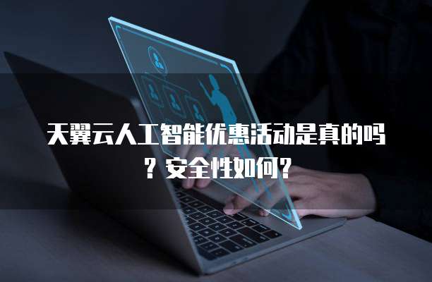 天翼云人工智能优惠活动是真的吗?安全性如何?