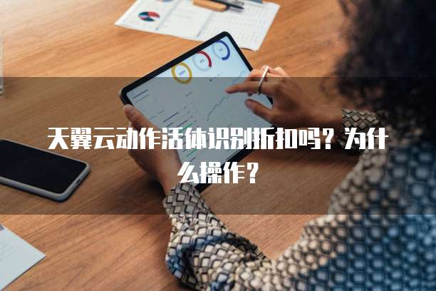 天翼云动作活体识别折扣吗?为什么操作?