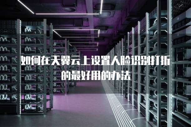 如何在天翼云上设置人脸识别打折的最好用的办法
