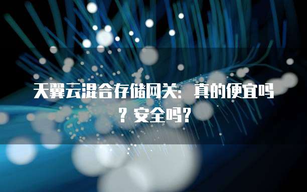 天翼云混合存储网关:真的便宜吗?安全吗?