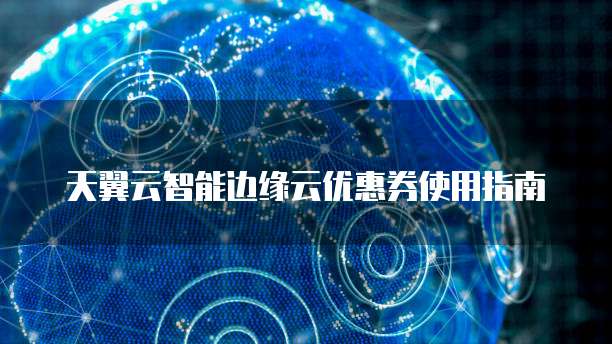 天翼云智能边缘云优惠券使用指南