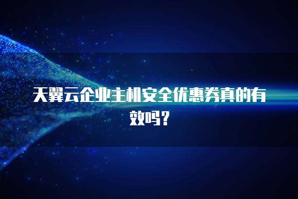 天翼云企业主机安全优惠券真的有效吗？