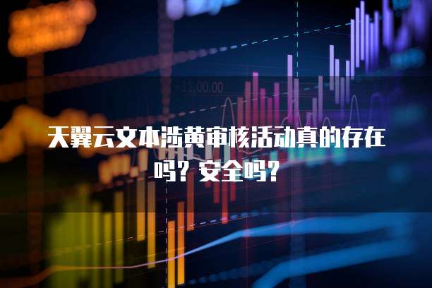 天翼云文本涉黄审核活动真的存在吗?安全吗?