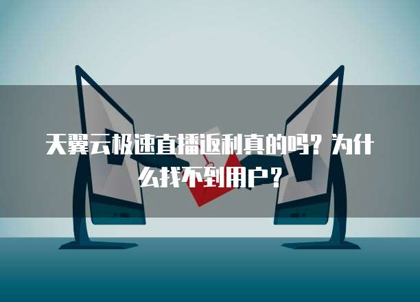 天翼云极速直播返利真的吗?为什么找不到用户?
