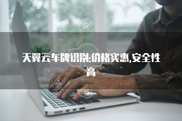 天翼云车牌识别:价格实惠,安全性高