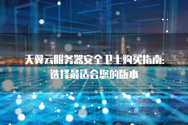 天翼云服务器安全卫士购买指南:选择最适合您的版本