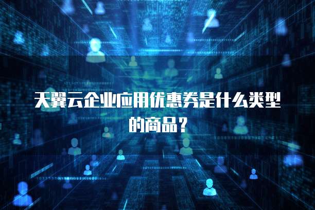 天翼云企业应用优惠券是什么类型的商品？