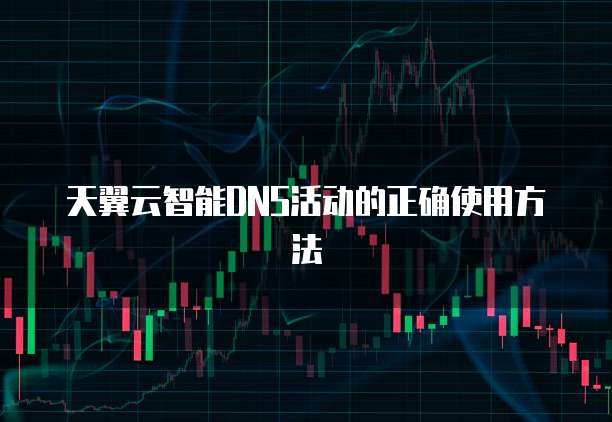 天翼云智能DNS活动的正确使用方法