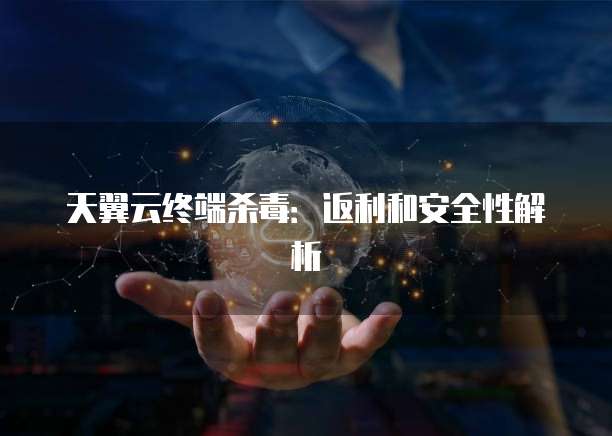 天翼云终端杀毒：返利和安全性解析
