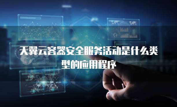天翼云容器安全服务活动是什么类型的应用程序