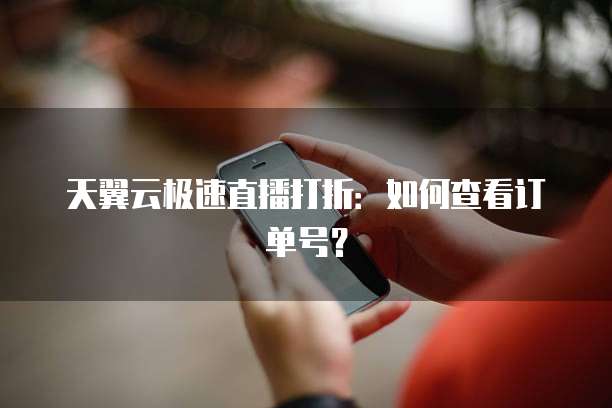 天翼云极速直播打折:如何查看订单号?