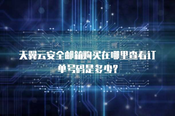 天翼云安全邮箱购买在哪里查看订单号码是多少?