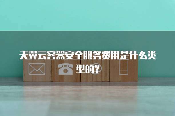 天翼云容器安全服务费用是什么类型的?