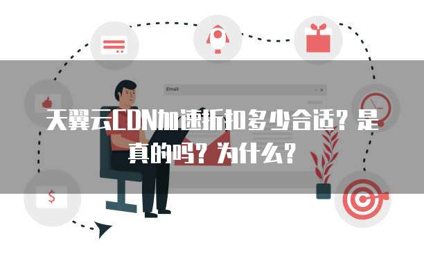 天翼云CDN加速折扣多少合适?是真的吗?为什么?
