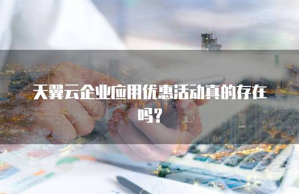 天翼云企业应用优惠活动真的存在吗?