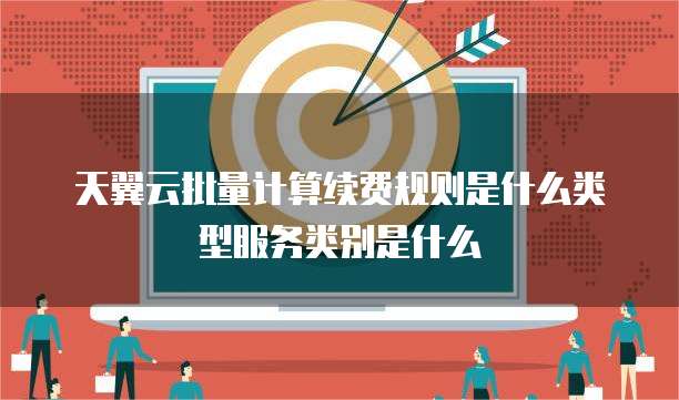 天翼云批量计算续费规则是什么类型服务类别是什么
