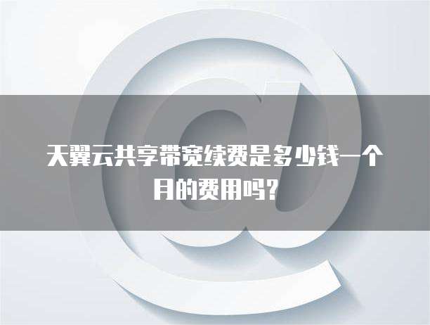 天翼云共享带宽续费是多少钱一个月的费用吗?
