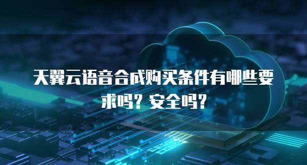 天翼云语音合成购买条件有哪些要求吗？安全吗？