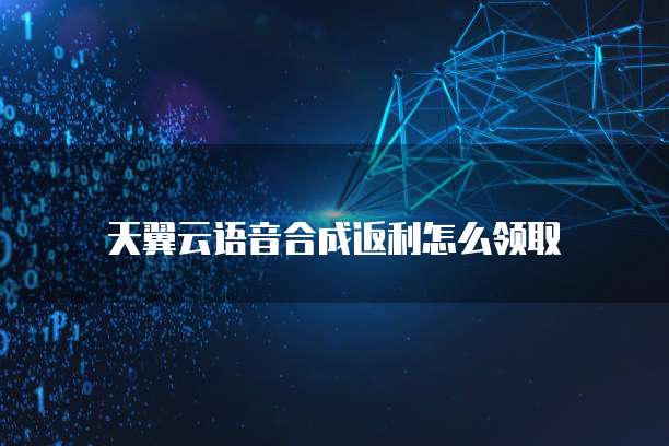 天翼云语音合成返利怎么领取
