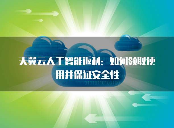 天翼云人工智能返利:如何领取使用并保证安全性