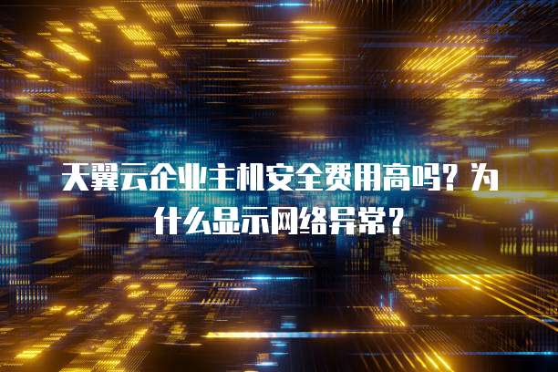 天翼云企业主机安全费用高吗？为什么显示网络异常？