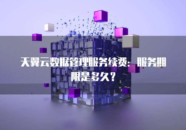 天翼云数据管理服务续费：服务期限是多久？