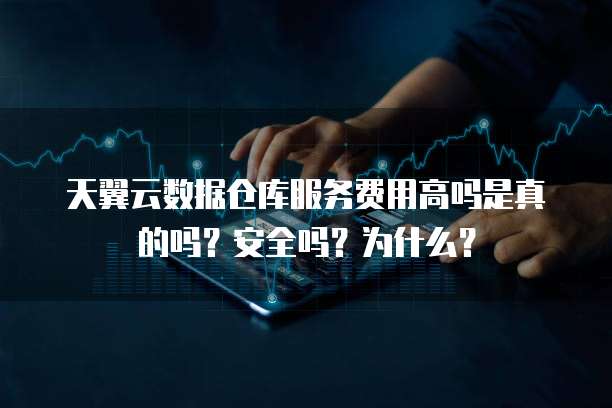 天翼云数据仓库服务费用高吗是真的吗?安全吗?为什么?