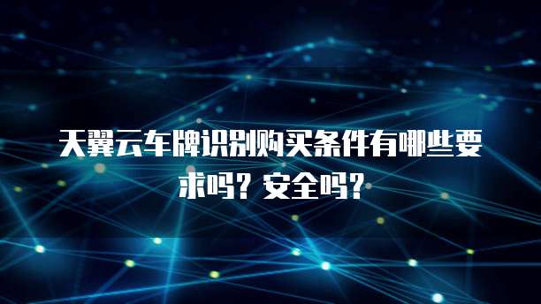 天翼云车牌识别购买条件有哪些要求吗？安全吗？
