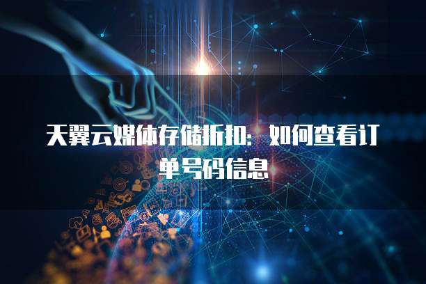 天翼云媒体存储折扣:如何查看订单号码信息