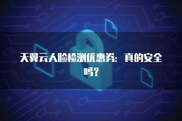 天翼云人脸检测优惠券:真的安全吗?