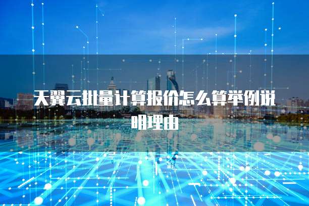 天翼云批量计算报价怎么算举例说明理由
