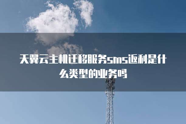 天翼云主机迁移服务sms返利是什么类型的业务吗