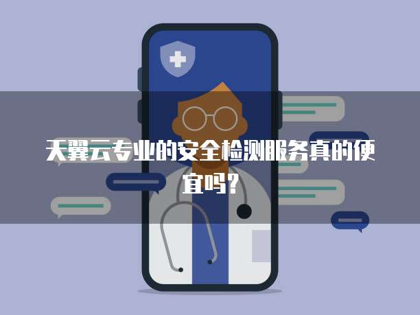 天翼云专业的安全检测服务真的便宜吗?