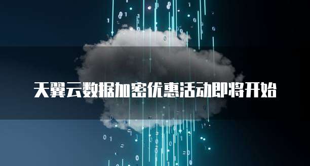 天翼云数据加密优惠活动即将开始