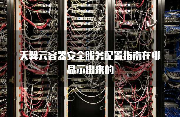 天翼云容器安全服务配置指南在哪显示出来的