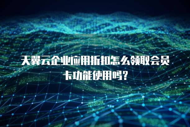 天翼云企业应用折扣怎么领取会员卡功能使用吗？