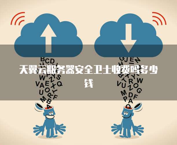 天翼云服务器安全卫士收费吗多少钱