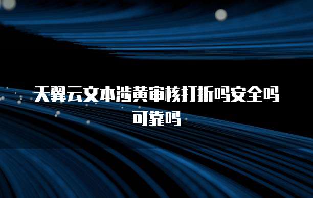 天翼云文本涉黄审核打折吗安全吗可靠吗