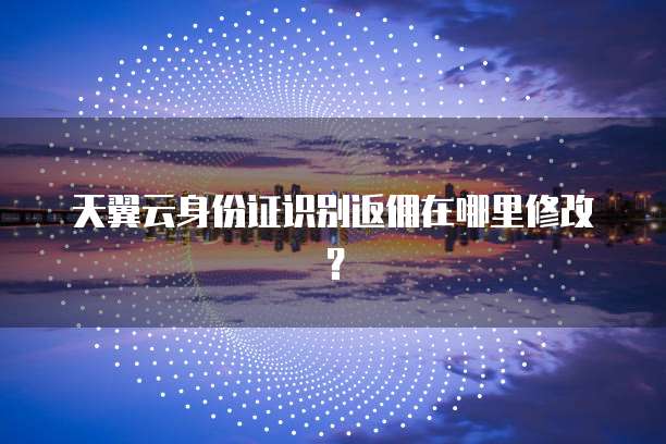 天翼云身份证识别返佣在哪里修改?